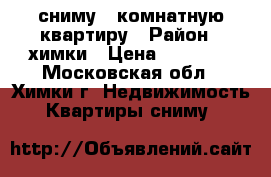 сниму 1 комнатную квартиру › Район ­ химки › Цена ­ 18 000 - Московская обл., Химки г. Недвижимость » Квартиры сниму   